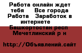 Работа онлайн ждет тебя!  - Все города Работа » Заработок в интернете   . Башкортостан респ.,Мечетлинский р-н